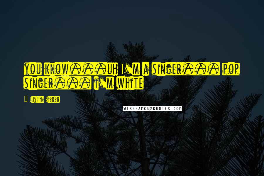 Justin Bieber Quotes: you know...uh I'm a singer... pop singer... i'm white