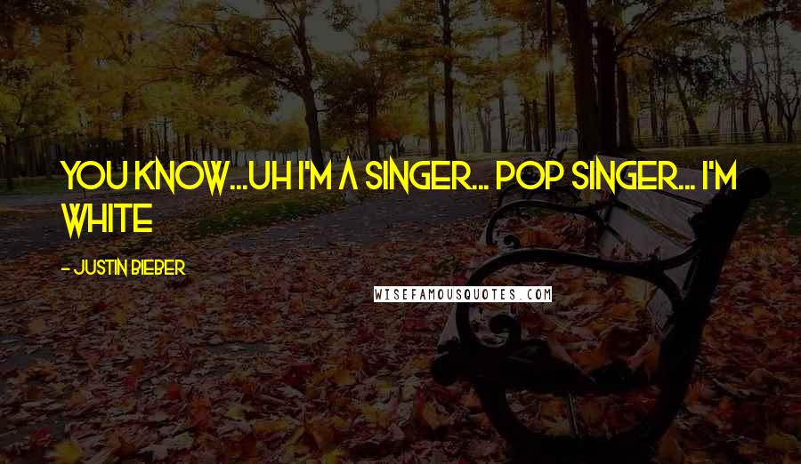 Justin Bieber Quotes: you know...uh I'm a singer... pop singer... i'm white