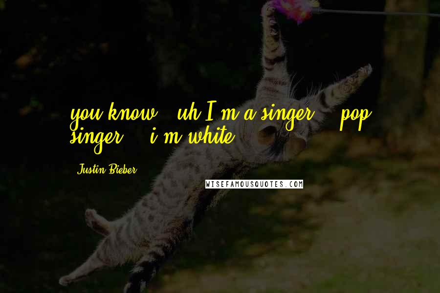 Justin Bieber Quotes: you know...uh I'm a singer... pop singer... i'm white
