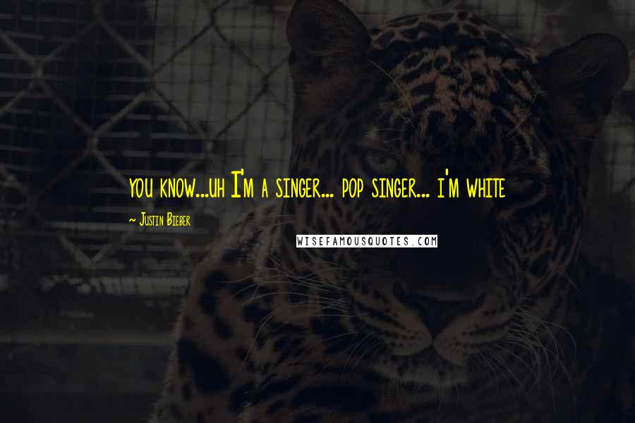 Justin Bieber Quotes: you know...uh I'm a singer... pop singer... i'm white