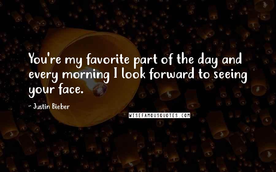 Justin Bieber Quotes: You're my favorite part of the day and every morning I look forward to seeing your face.