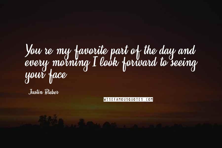 Justin Bieber Quotes: You're my favorite part of the day and every morning I look forward to seeing your face.