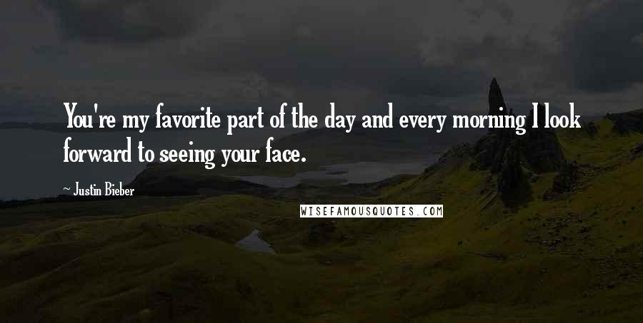 Justin Bieber Quotes: You're my favorite part of the day and every morning I look forward to seeing your face.