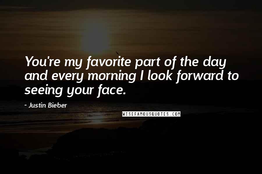 Justin Bieber Quotes: You're my favorite part of the day and every morning I look forward to seeing your face.