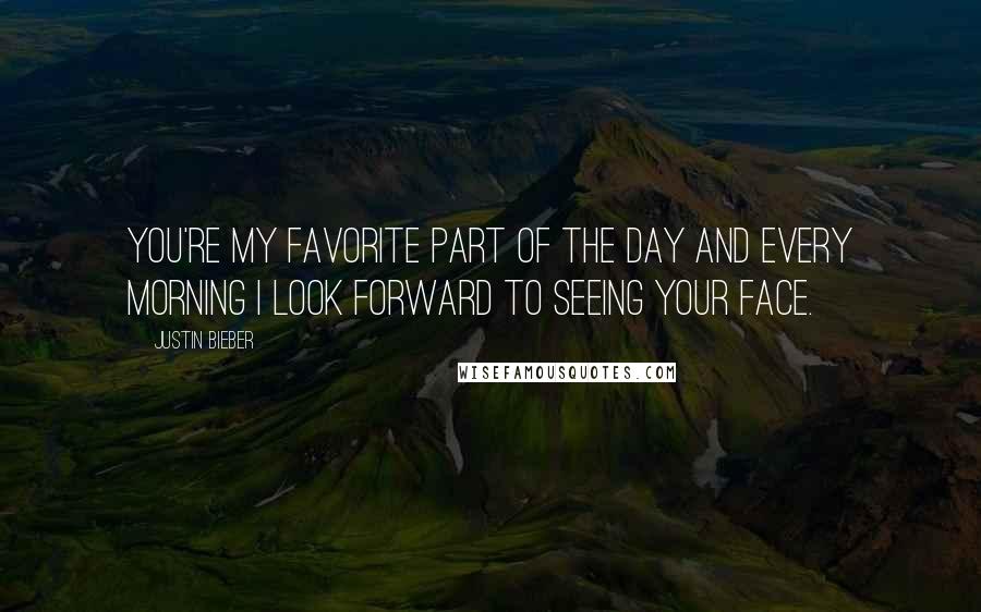 Justin Bieber Quotes: You're my favorite part of the day and every morning I look forward to seeing your face.