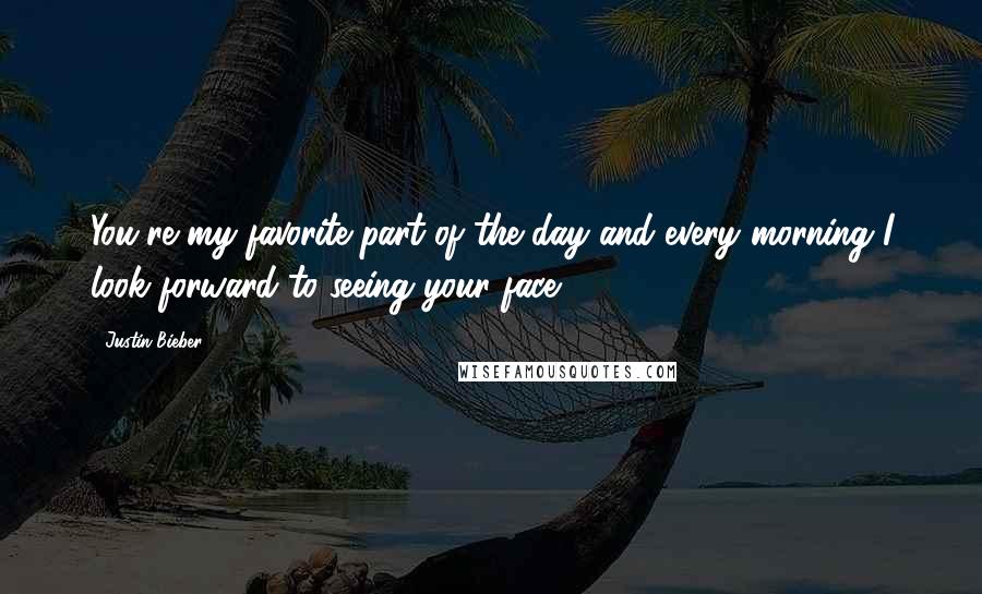 Justin Bieber Quotes: You're my favorite part of the day and every morning I look forward to seeing your face.