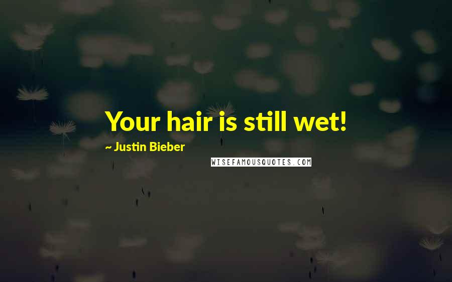 Justin Bieber Quotes: Your hair is still wet!