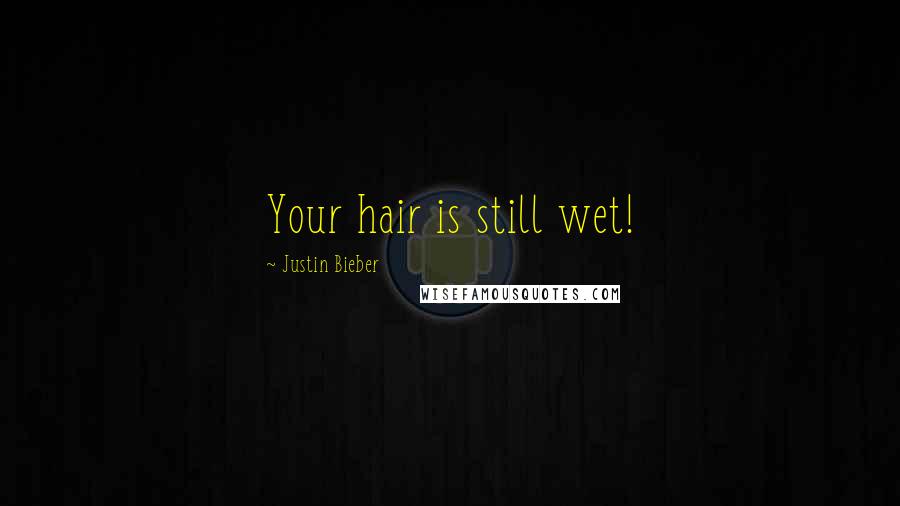 Justin Bieber Quotes: Your hair is still wet!