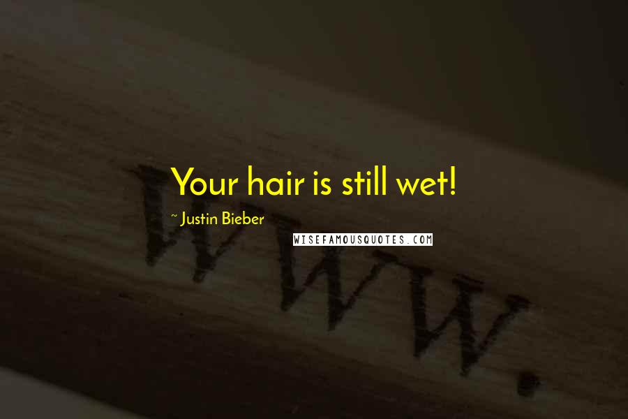 Justin Bieber Quotes: Your hair is still wet!