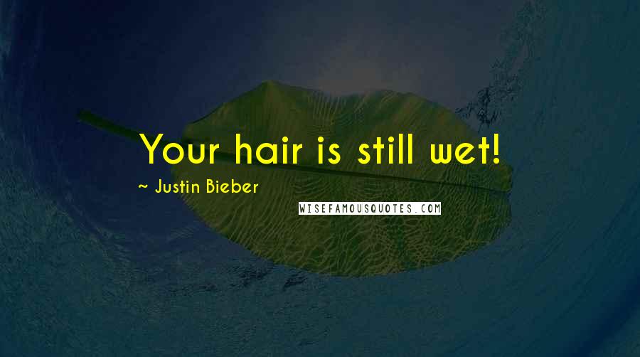 Justin Bieber Quotes: Your hair is still wet!