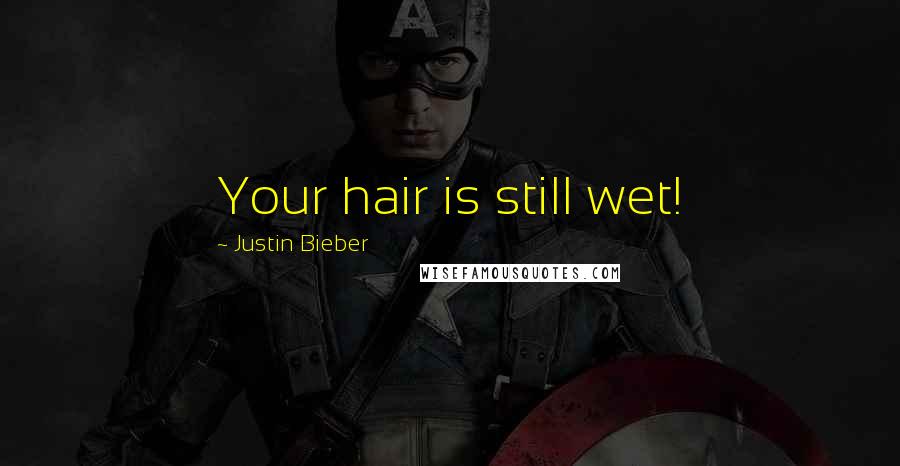 Justin Bieber Quotes: Your hair is still wet!