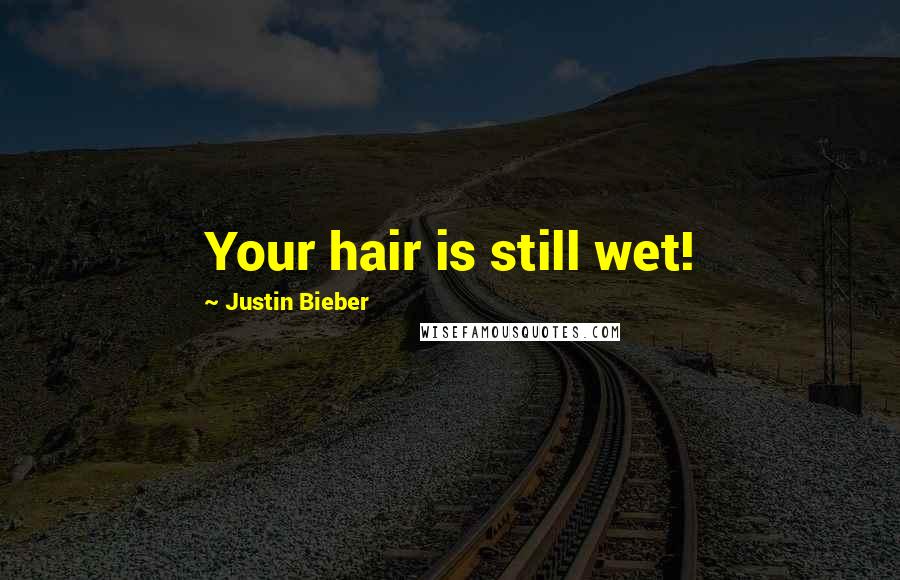 Justin Bieber Quotes: Your hair is still wet!