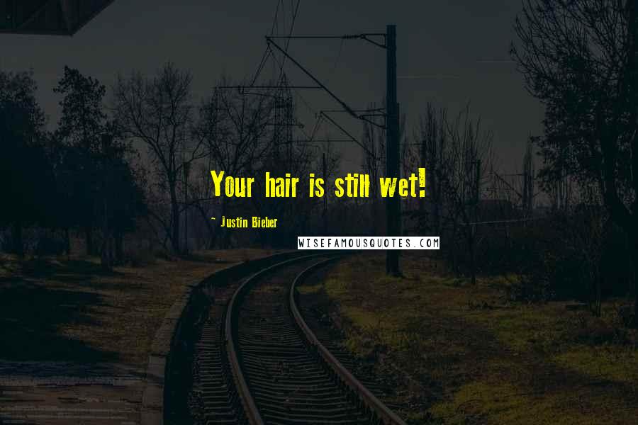 Justin Bieber Quotes: Your hair is still wet!