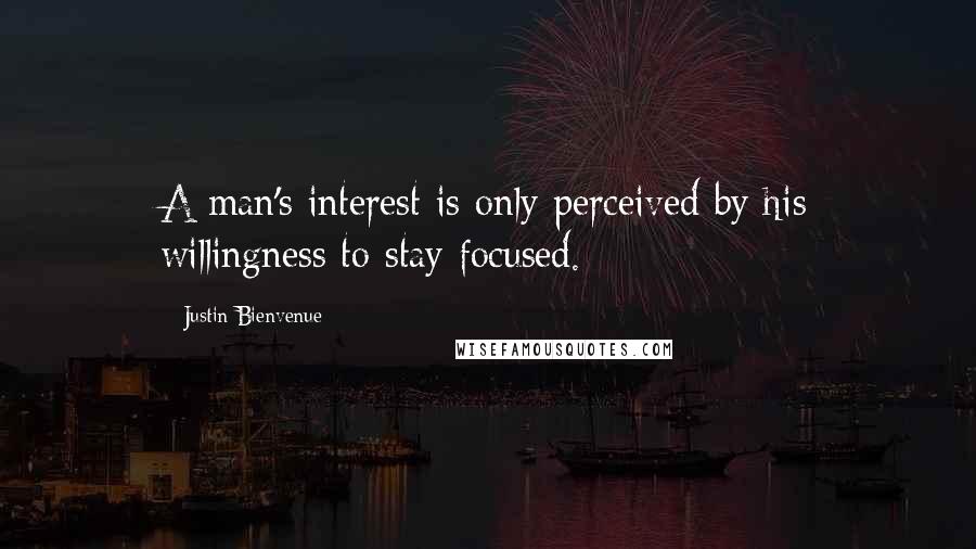 Justin Bienvenue Quotes: A man's interest is only perceived by his willingness to stay focused.