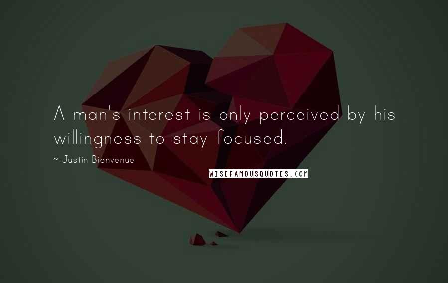 Justin Bienvenue Quotes: A man's interest is only perceived by his willingness to stay focused.