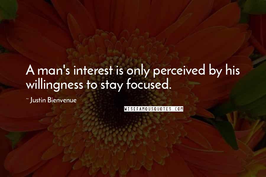 Justin Bienvenue Quotes: A man's interest is only perceived by his willingness to stay focused.