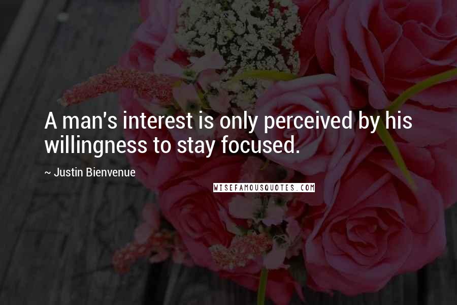 Justin Bienvenue Quotes: A man's interest is only perceived by his willingness to stay focused.