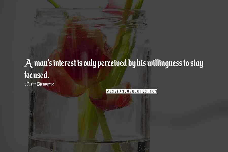 Justin Bienvenue Quotes: A man's interest is only perceived by his willingness to stay focused.