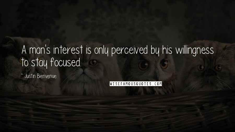 Justin Bienvenue Quotes: A man's interest is only perceived by his willingness to stay focused.