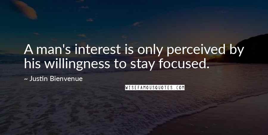 Justin Bienvenue Quotes: A man's interest is only perceived by his willingness to stay focused.