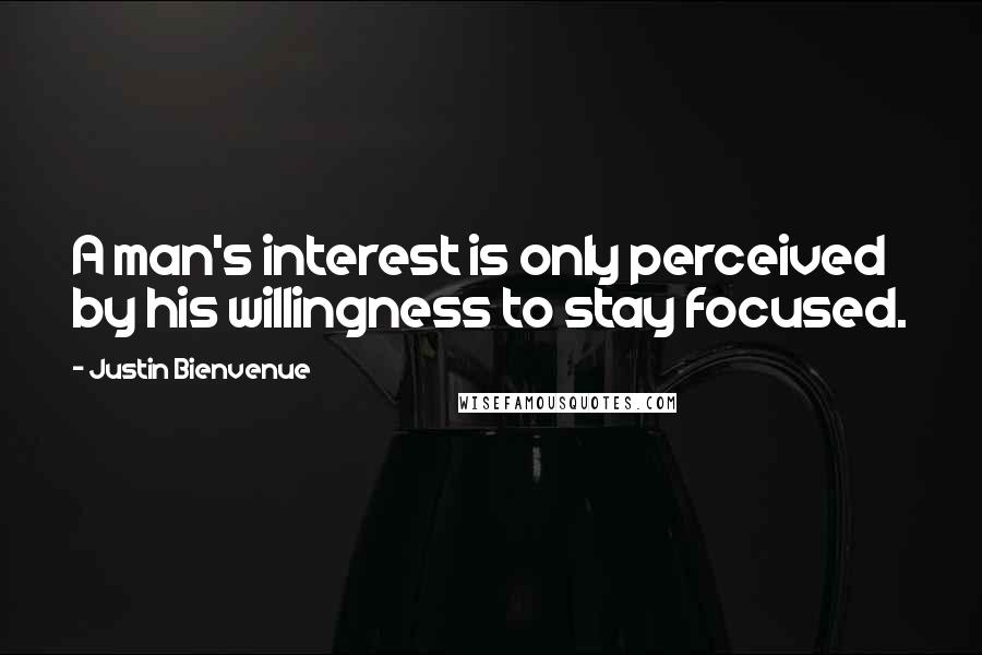 Justin Bienvenue Quotes: A man's interest is only perceived by his willingness to stay focused.