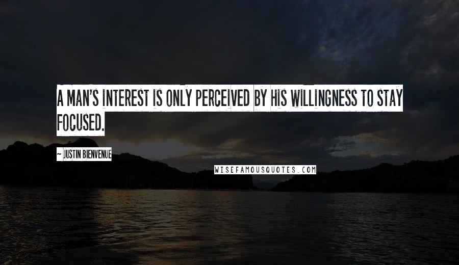 Justin Bienvenue Quotes: A man's interest is only perceived by his willingness to stay focused.