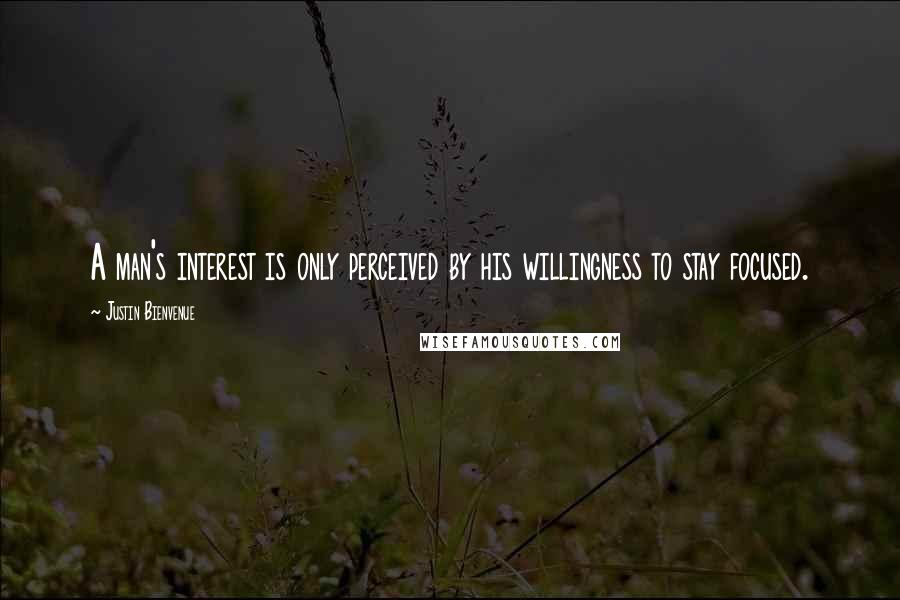 Justin Bienvenue Quotes: A man's interest is only perceived by his willingness to stay focused.