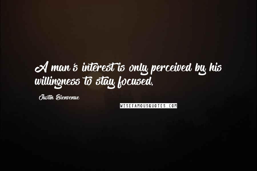 Justin Bienvenue Quotes: A man's interest is only perceived by his willingness to stay focused.