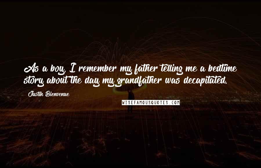 Justin Bienvenue Quotes: As a boy, I remember my father telling me a bedtime story about the day my grandfather was decapitated.