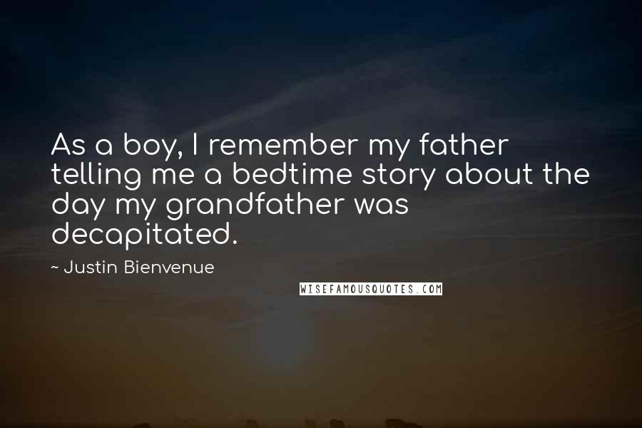 Justin Bienvenue Quotes: As a boy, I remember my father telling me a bedtime story about the day my grandfather was decapitated.