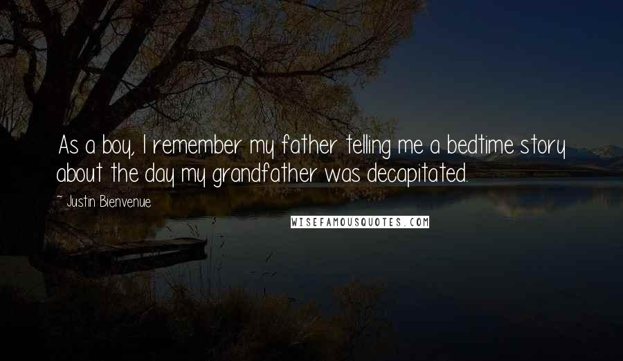 Justin Bienvenue Quotes: As a boy, I remember my father telling me a bedtime story about the day my grandfather was decapitated.