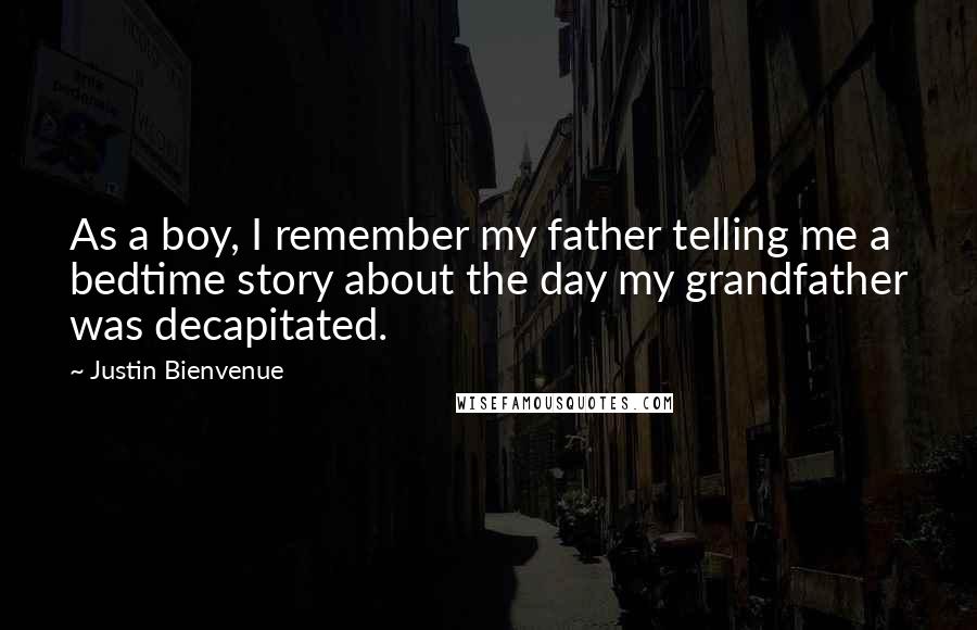 Justin Bienvenue Quotes: As a boy, I remember my father telling me a bedtime story about the day my grandfather was decapitated.