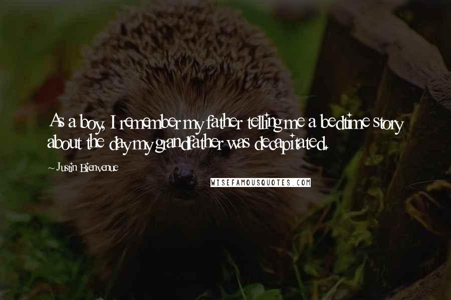 Justin Bienvenue Quotes: As a boy, I remember my father telling me a bedtime story about the day my grandfather was decapitated.