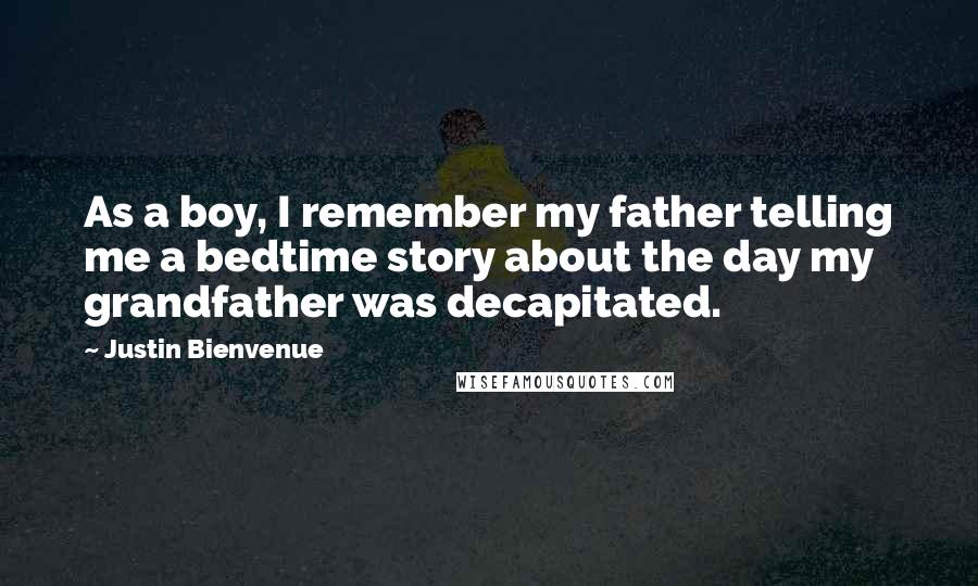 Justin Bienvenue Quotes: As a boy, I remember my father telling me a bedtime story about the day my grandfather was decapitated.