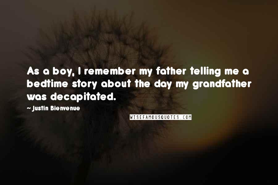 Justin Bienvenue Quotes: As a boy, I remember my father telling me a bedtime story about the day my grandfather was decapitated.