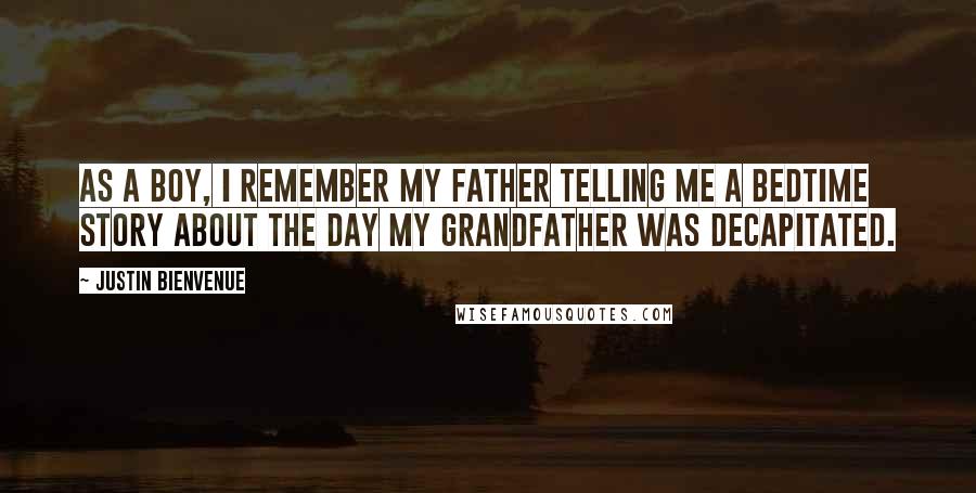 Justin Bienvenue Quotes: As a boy, I remember my father telling me a bedtime story about the day my grandfather was decapitated.