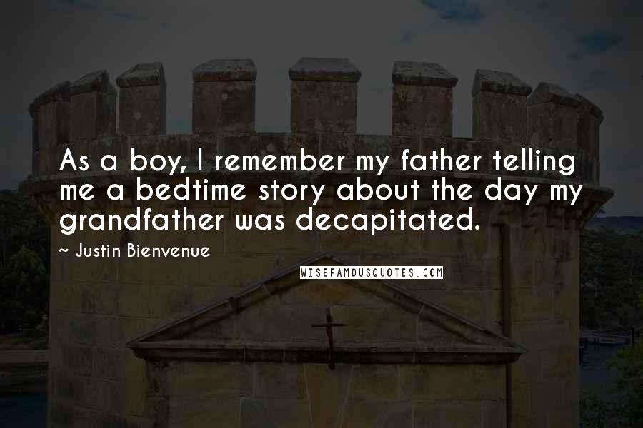 Justin Bienvenue Quotes: As a boy, I remember my father telling me a bedtime story about the day my grandfather was decapitated.