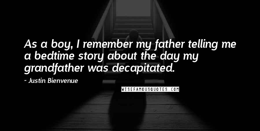 Justin Bienvenue Quotes: As a boy, I remember my father telling me a bedtime story about the day my grandfather was decapitated.