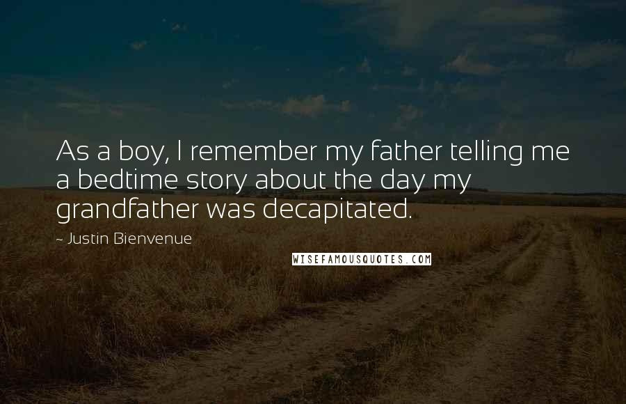 Justin Bienvenue Quotes: As a boy, I remember my father telling me a bedtime story about the day my grandfather was decapitated.