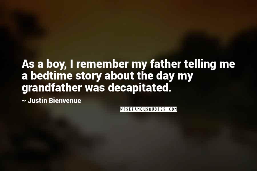 Justin Bienvenue Quotes: As a boy, I remember my father telling me a bedtime story about the day my grandfather was decapitated.