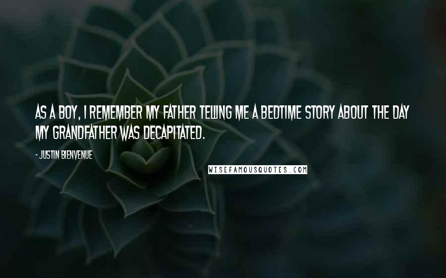 Justin Bienvenue Quotes: As a boy, I remember my father telling me a bedtime story about the day my grandfather was decapitated.