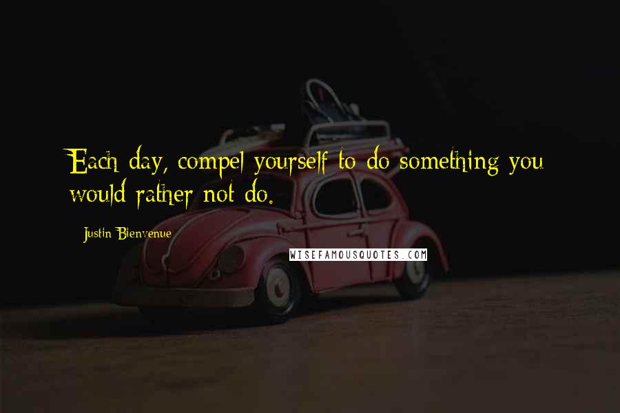 Justin Bienvenue Quotes: Each day, compel yourself to do something you would rather not do.