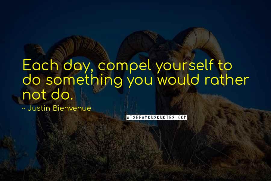 Justin Bienvenue Quotes: Each day, compel yourself to do something you would rather not do.