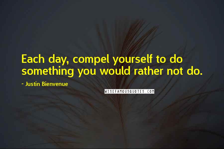 Justin Bienvenue Quotes: Each day, compel yourself to do something you would rather not do.