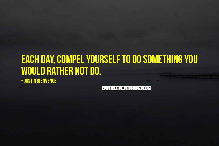 Justin Bienvenue Quotes: Each day, compel yourself to do something you would rather not do.