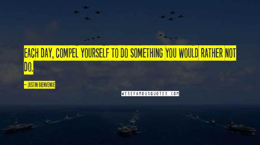 Justin Bienvenue Quotes: Each day, compel yourself to do something you would rather not do.