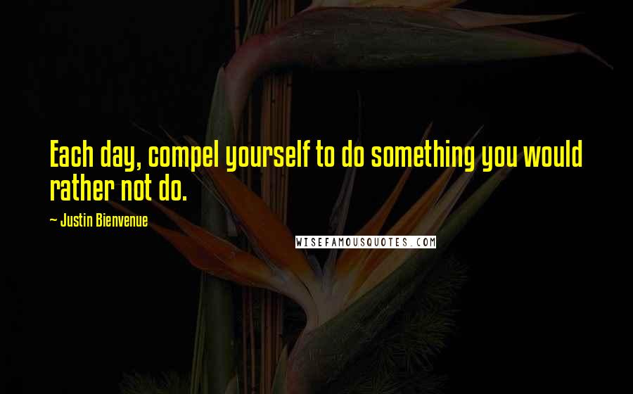 Justin Bienvenue Quotes: Each day, compel yourself to do something you would rather not do.