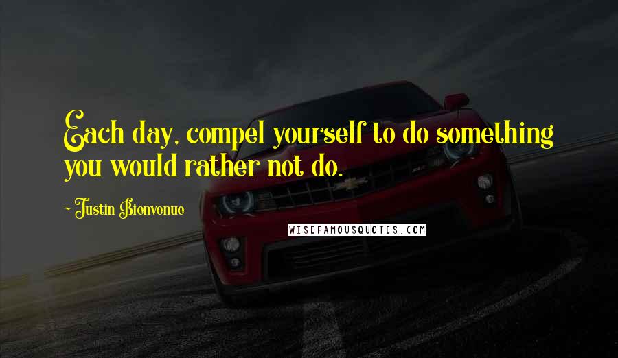 Justin Bienvenue Quotes: Each day, compel yourself to do something you would rather not do.