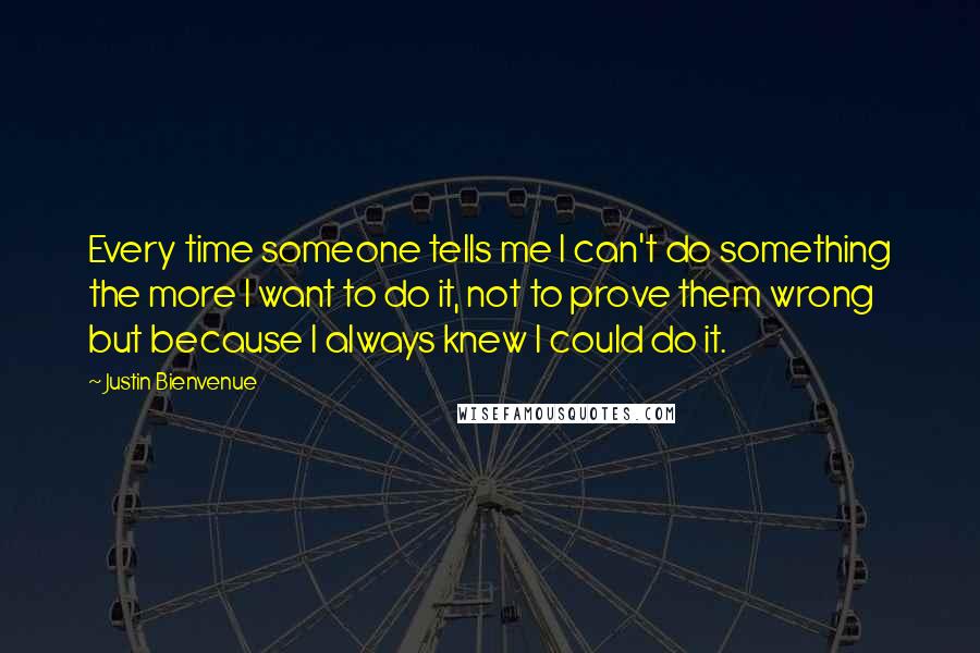 Justin Bienvenue Quotes: Every time someone tells me I can't do something the more I want to do it, not to prove them wrong but because I always knew I could do it.
