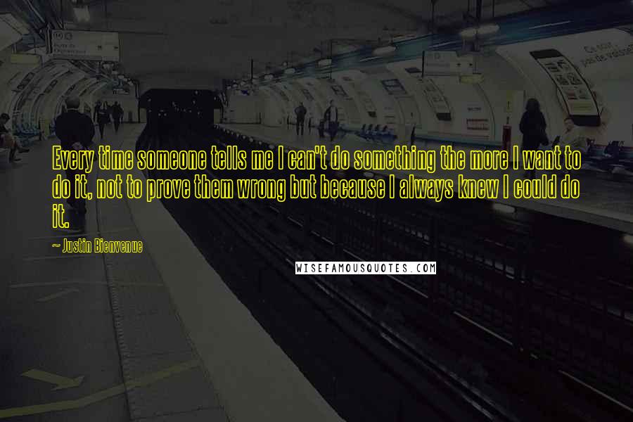 Justin Bienvenue Quotes: Every time someone tells me I can't do something the more I want to do it, not to prove them wrong but because I always knew I could do it.